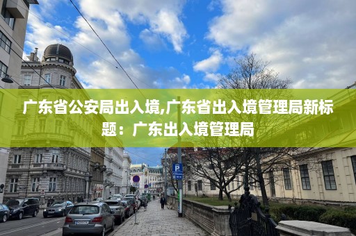 广东省公安局出入境,广东省出入境管理局新标题：广东出入境管理局