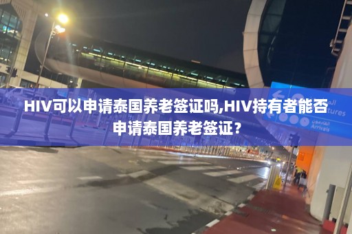 HIV可以申请泰国养老签证吗,HIV持有者能否申请泰国养老签证？