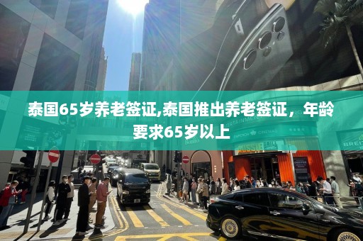 泰国65岁养老签证,泰国推出养老签证，年龄要求65岁以上