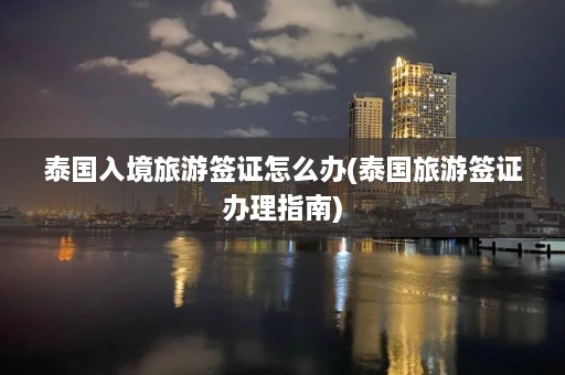 泰国入境旅游签证怎么办(泰国旅游签证办理指南)  第1张