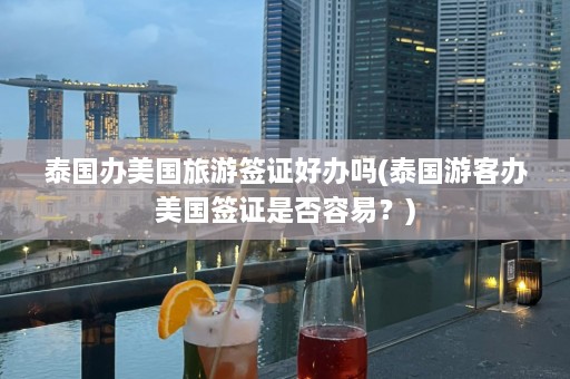 泰国办美国旅游签证好办吗(泰国游客办美国签证是否容易？)