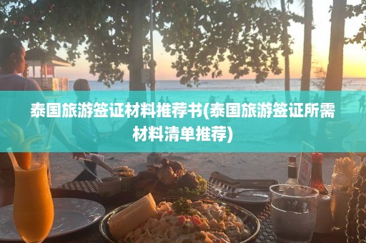 泰国旅游签证材料推荐书(泰国旅游签证所需材料清单推荐)