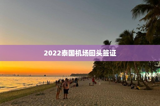 2022泰国机场回头签证