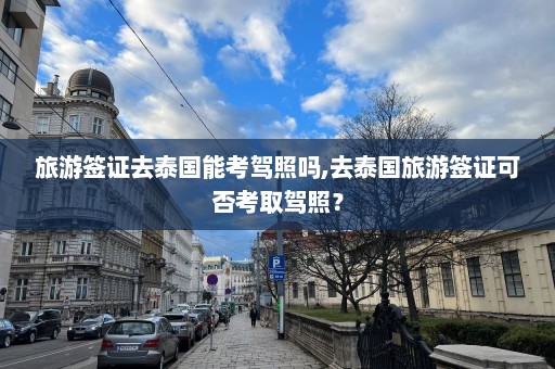 旅游签证去泰国能考驾照吗,去泰国旅游签证可否考取驾照？