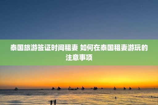 泰国旅游签证时间租妻 如何在泰国租妻游玩的注意事项