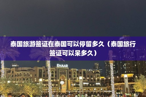 泰国旅游签证在泰国可以停留多久（泰国旅行签证可以呆多久）