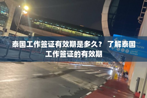 泰国工作签证有效期是多久？ 了解泰国工作签证的有效期  第1张