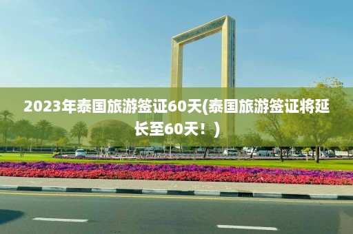 2023年泰国旅游签证60天(泰国旅游签证将延长至60天！)