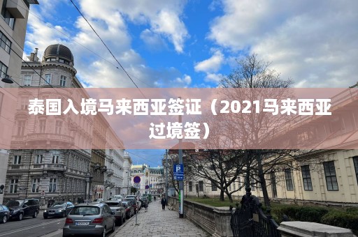 泰国入境马来西亚签证（2021马来西亚过境签）