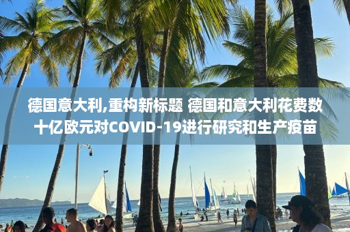 德国意大利,重构新标题 德国和意大利花费数十亿欧元对COVID-19进行研究和生产疫苗