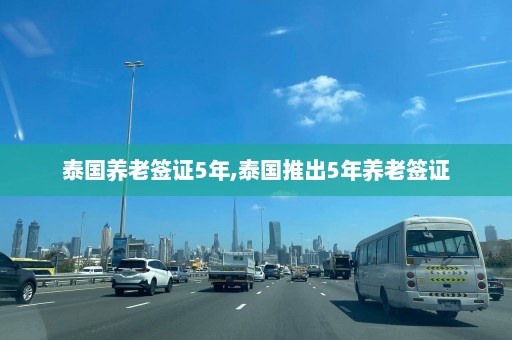 泰国养老签证5年,泰国推出5年养老签证