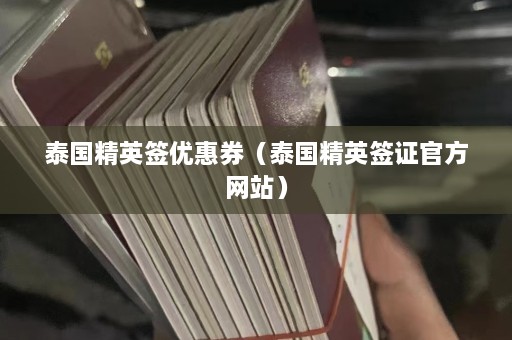 泰国精英签优惠券（泰国精英签证 *** 网站）  第1张