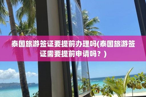 泰国旅游签证要提前办理吗(泰国旅游签证需要提前申请吗？)