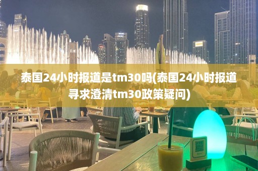 泰国24小时报道是tm30吗(泰国24小时报道寻求澄清tm30政策疑问)