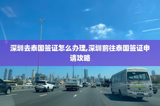 深圳去泰国签证怎么办理,深圳前往泰国签证申请攻略