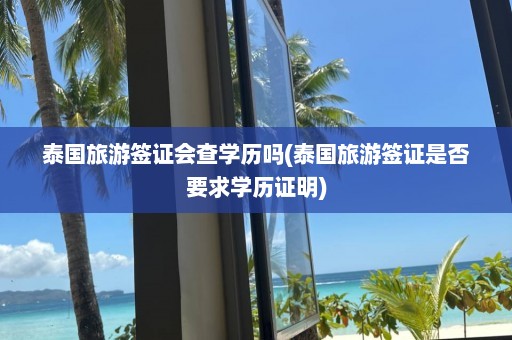 泰国旅游签证会查学历吗(泰国旅游签证是否要求学历证明)