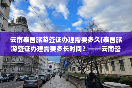 云南泰国旅游签证办理需要多久(泰国旅游签证办理需要多长时间？——云南签证攻略)  第1张