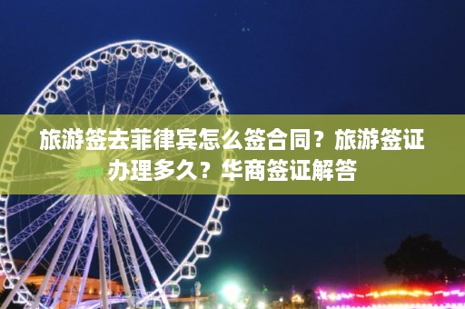 旅游签去菲律宾怎么签合同？旅游签证办理多久？华商签证解答