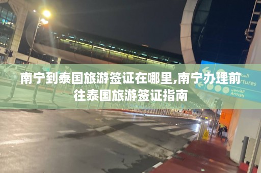 南宁到泰国旅游签证在哪里,南宁办理前往泰国旅游签证指南