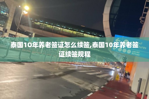 泰国1O年养老签证怎么续签,泰国10年养老签证续签规程