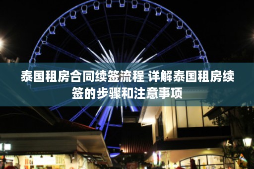 泰国租房合同续签流程 详解泰国租房续签的步骤和注意事项  第1张