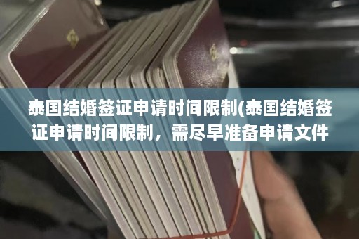 泰国结婚签证申请时间限制(泰国结婚签证申请时间限制，需尽早准备申请文件！)