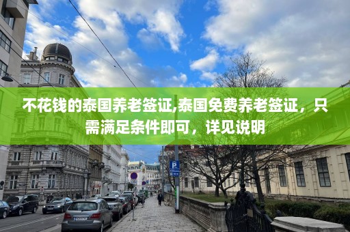 不花钱的泰国养老签证,泰国免费养老签证，只需满足条件即可，详见说明