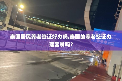 泰国居民养老签证好办吗,泰国的养老签证办理容易吗？