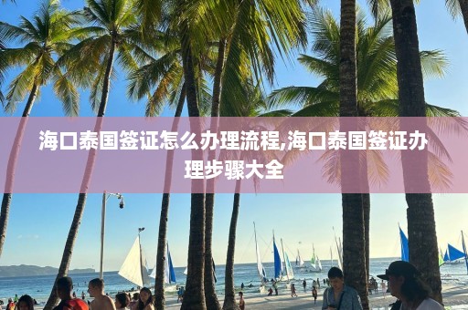 海口泰国签证怎么办理流程,海口泰国签证办理步骤大全