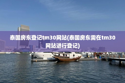 泰国房东登记tm30网站(泰国房东需在tm30网站进行登记)