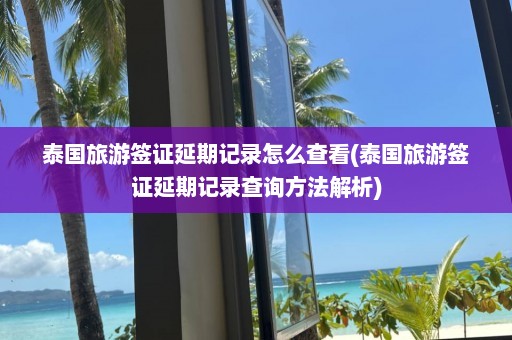 泰国旅游签证延期记录怎么查看(泰国旅游签证延期记录查询方法解析)