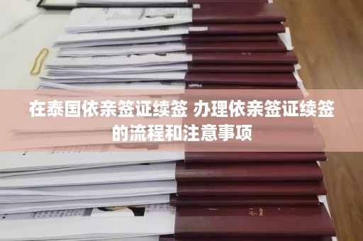 在泰国依亲签证续签 办理依亲签证续签的流程和注意事项  第1张