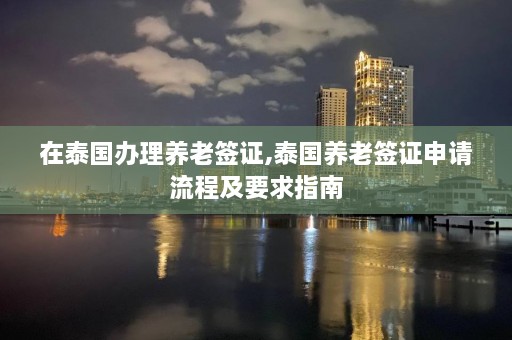 在泰国办理养老签证,泰国养老签证申请流程及要求指南  第1张