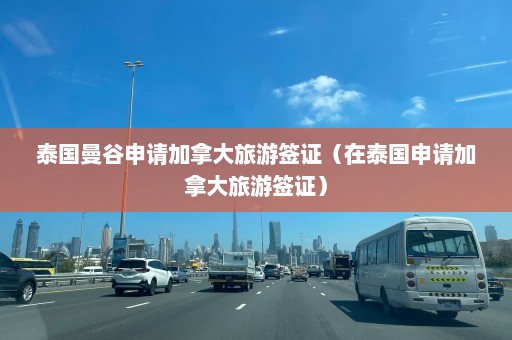 泰国曼谷申请加拿大旅游签证（在泰国申请加拿大旅游签证）