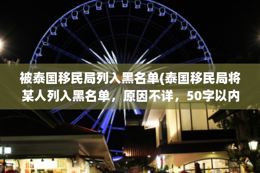 被泰国移民局列入黑名单(泰国移民局将某人列入黑名单，原因不详，50字以内新标题。)