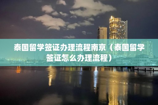 泰国留学签证办理流程南京（泰国留学签证怎么办理流程）  第1张