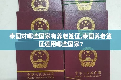 泰国对哪些国家有养老签证,泰国养老签证适用哪些国家？  第1张