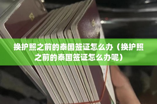 换护照之前的泰国签证怎么办（换护照之前的泰国签证怎么办呢）  第1张