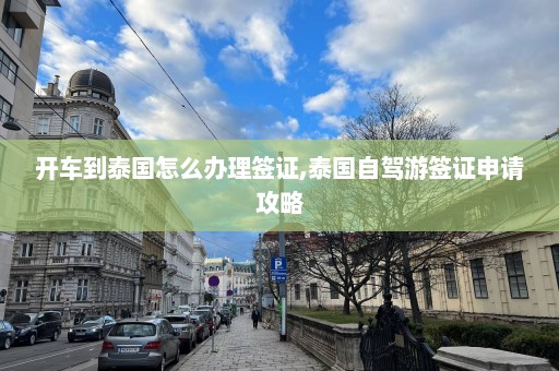 开车到泰国怎么办理签证,泰国自驾游签证申请攻略