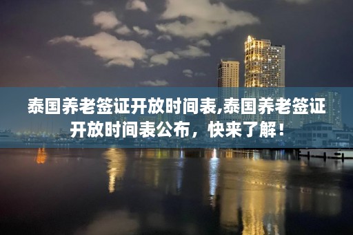 泰国养老签证开放时间表,泰国养老签证开放时间表公布，快来了解！  第1张