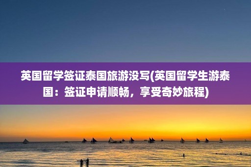 英国留学签证泰国旅游没写(英国留学生游泰国：签证申请顺畅，享受奇妙旅程)