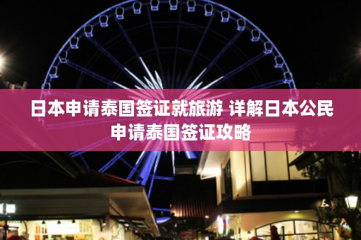 日本申请泰国签证就旅游 详解日本公民申请泰国签证攻略  第1张