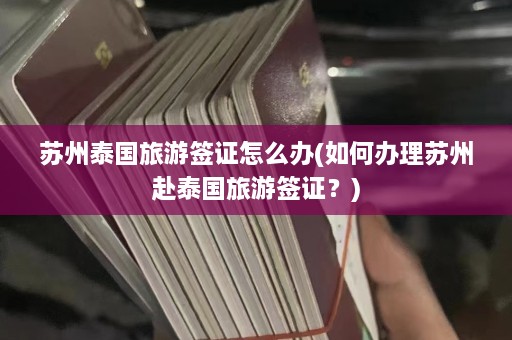 苏州泰国旅游签证怎么办(如何办理苏州赴泰国旅游签证？)  第1张