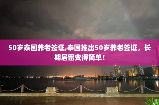 50岁泰国养老签证,泰国推出50岁养老签证，长期居留变得简单！