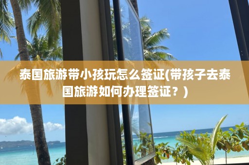 泰国旅游带小孩玩怎么签证(带孩子去泰国旅游如何办理签证？)