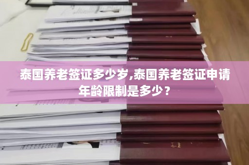 泰国养老签证多少岁,泰国养老签证申请年龄限制是多少？