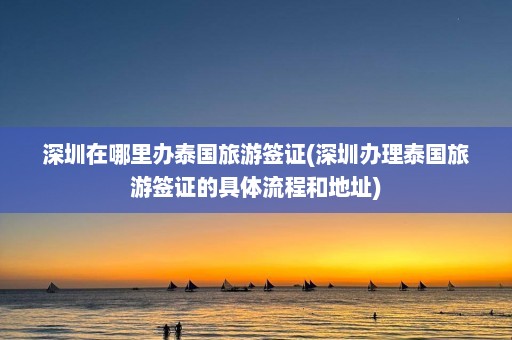 深圳在哪里办泰国旅游签证(深圳办理泰国旅游签证的具体流程和地址)