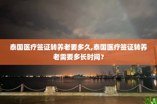 泰国医疗签证转养老要多久,泰国医疗签证转养老需要多长时间？