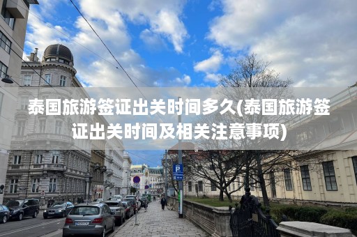 泰国旅游签证出关时间多久(泰国旅游签证出关时间及相关注意事项)  第1张