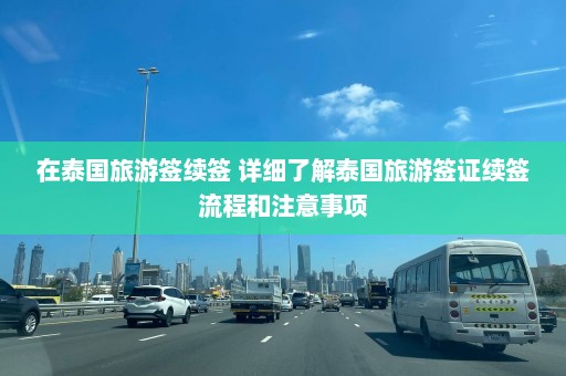 在泰国旅游签续签 详细了解泰国旅游签证续签流程和注意事项